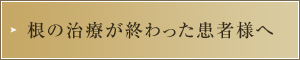 根の治療が終わった患者様へ